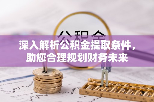 江津深入解析公积金提取条件，助您合理规划财务未来