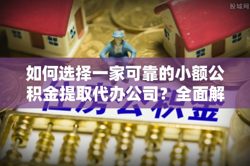 江津如何选择一家可靠的小额公积金提取代办公司？全面解析与指南