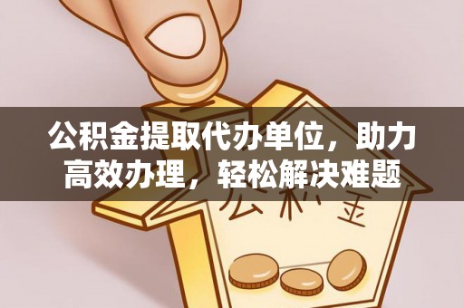 江津公积金提取代办单位，助力高效办理，轻松解决难题