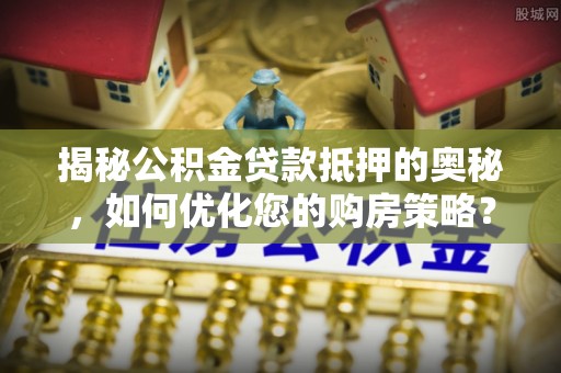 江津揭秘公积金贷款抵押的奥秘，如何优化您的购房策略？