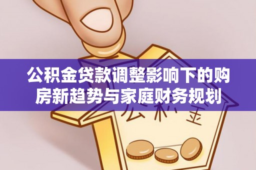 江津公积金贷款调整影响下的购房新趋势与家庭财务规划