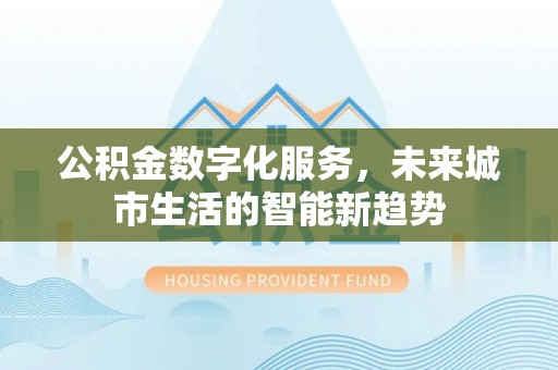 江津公积金数字化服务，未来城市生活的智能新趋势