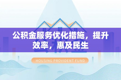 江津公积金服务优化措施，提升效率，惠及民生