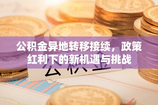 江津公积金异地转移接续，政策红利下的新机遇与挑战