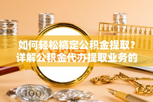 江津如何轻松搞定公积金提取？详解公积金代办提取业务的便捷之道