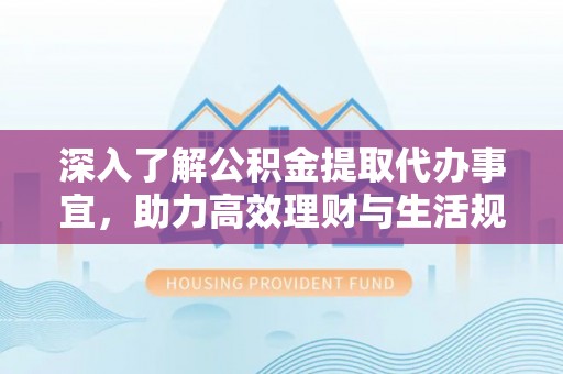 江津深入了解公积金提取代办事宜，助力高效理财与生活规划