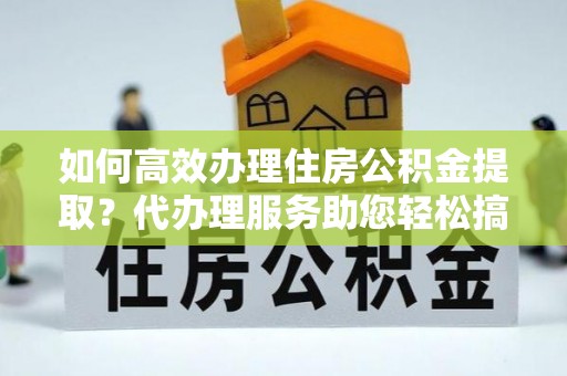 江津如何高效办理住房公积金提取？代办理服务助您轻松搞定