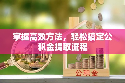 江津掌握高效方法，轻松搞定公积金提取流程