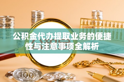 江津公积金代办提取业务的便捷性与注意事项全解析