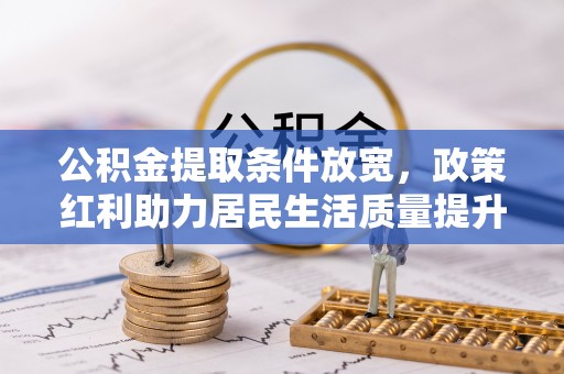 江津公积金提取条件放宽，政策红利助力居民生活质量提升