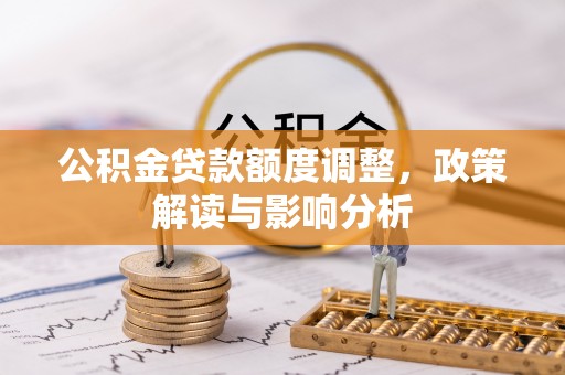 江津公积金贷款额度调整，政策解读与影响分析