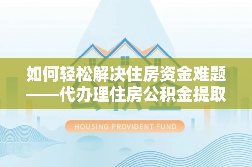 江津如何轻松解决住房资金难题——代办理住房公积金提取服务详解