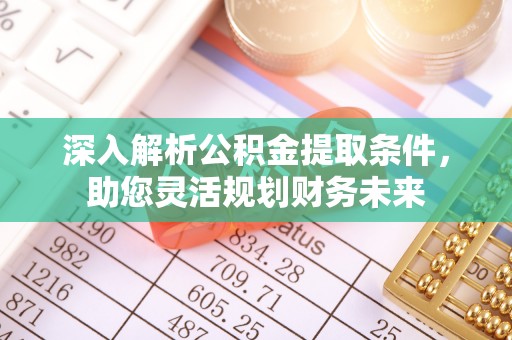 江津深入解析公积金提取条件，助您灵活规划财务未来
