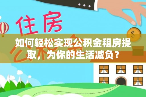 江津如何轻松实现公积金租房提取，为你的生活减负？