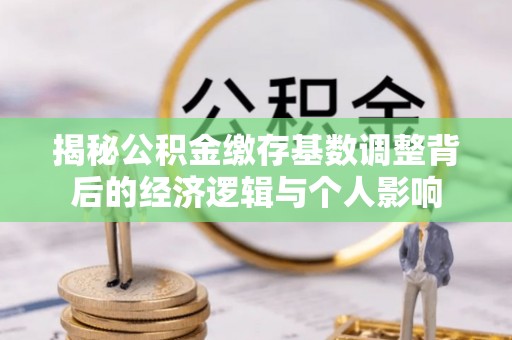 江津揭秘公积金缴存基数调整背后的经济逻辑与个人影响