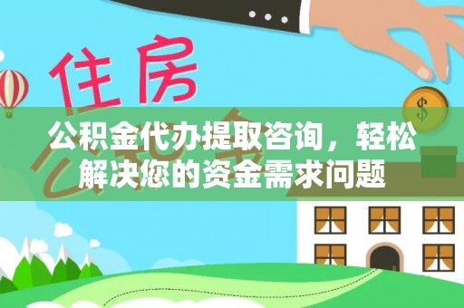 江津公积金代办提取咨询，轻松解决您的资金需求问题