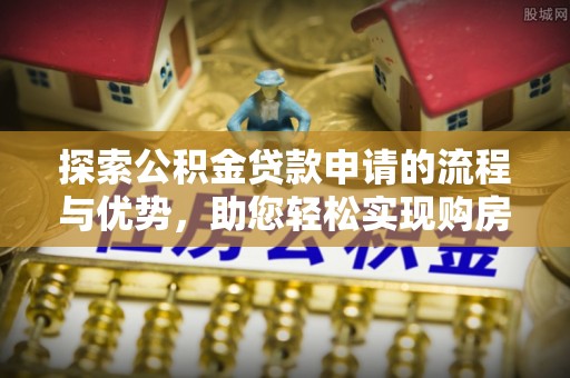 江津探索公积金贷款申请的流程与优势，助您轻松实现购房梦想