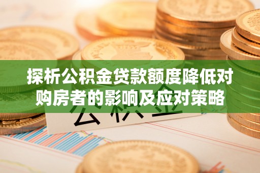 江津探析公积金贷款额度降低对购房者的影响及应对策略