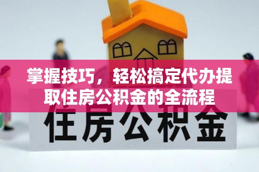江津掌握技巧，轻松搞定代办提取住房公积金的全流程