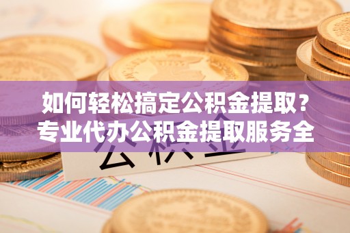 江津如何轻松搞定公积金提取？专业代办公积金提取服务全解析
