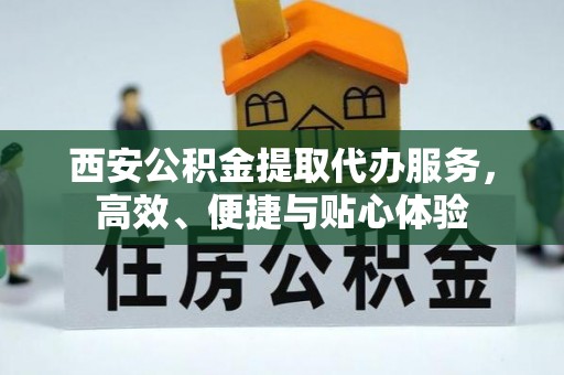 江津西安公积金提取代办服务，高效、便捷与贴心体验