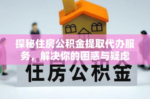 江津探秘住房公积金提取代办服务，解决你的困惑与疑虑