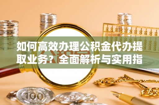 江津如何高效办理公积金代办提取业务？全面解析与实用指南