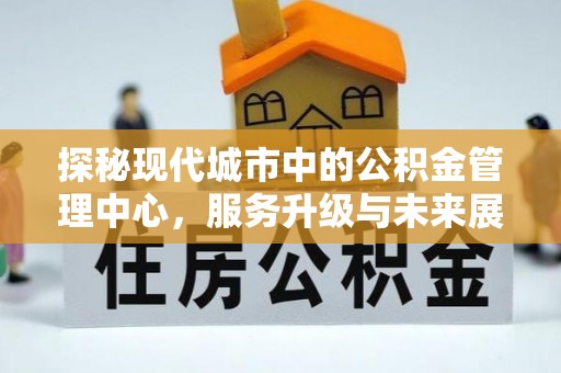 江津探秘现代城市中的公积金管理中心，服务升级与未来展望