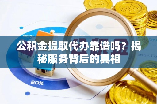 江津公积金提取代办靠谱吗？揭秘服务背后的真相