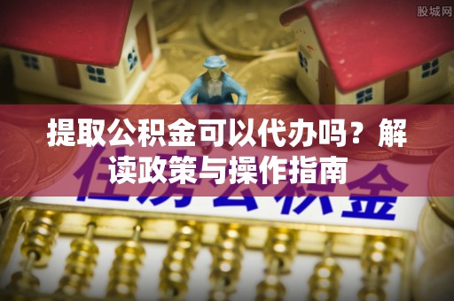 江津提取公积金可以代办吗？解读政策与操作指南