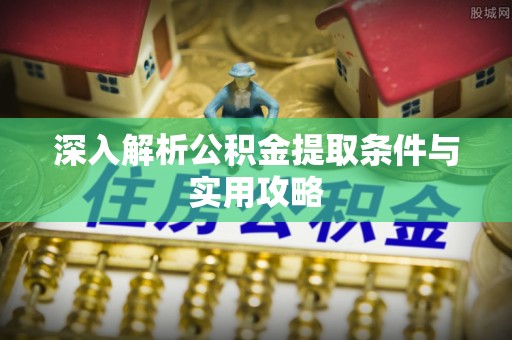 江津深入解析公积金提取条件与实用攻略
