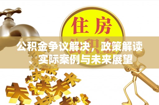 江津公积金争议解决，政策解读、实际案例与未来展望