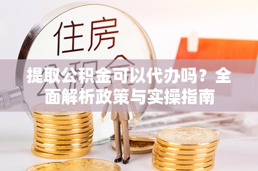 江津提取公积金可以代办吗？全面解析政策与实操指南