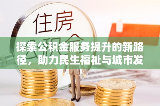 江津探索公积金服务提升的新路径，助力民生福祉与城市发展