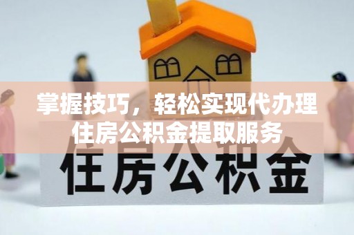江津掌握技巧，轻松实现代办理住房公积金提取服务