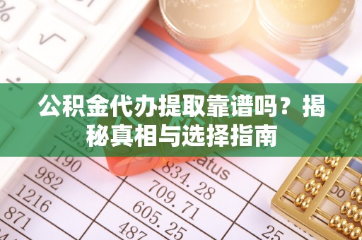 江津公积金代办提取靠谱吗？揭秘真相与选择指南