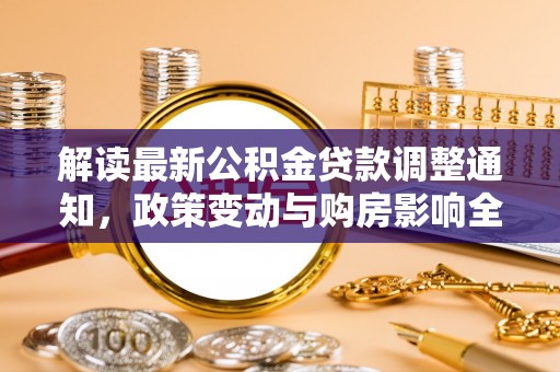 江津解读最新公积金贷款调整通知，政策变动与购房影响全解析