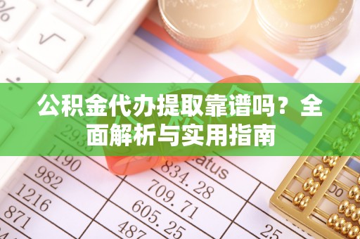 江津公积金代办提取靠谱吗？全面解析与实用指南