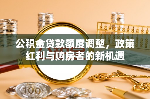 江津公积金贷款额度调整，政策红利与购房者的新机遇
