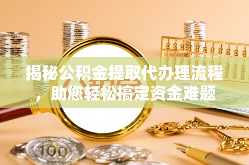 江津揭秘公积金提取代办理流程，助您轻松搞定资金难题
