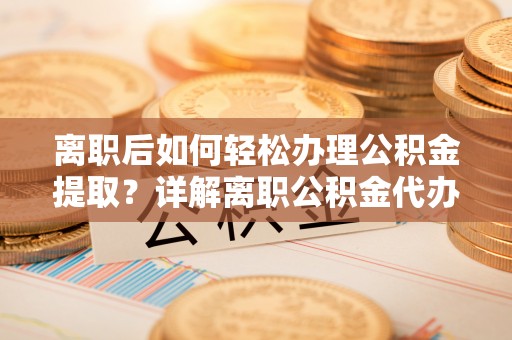 江津离职后如何轻松办理公积金提取？详解离职公积金代办提取流程
