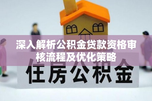 江津深入解析公积金贷款资格审核流程及优化策略