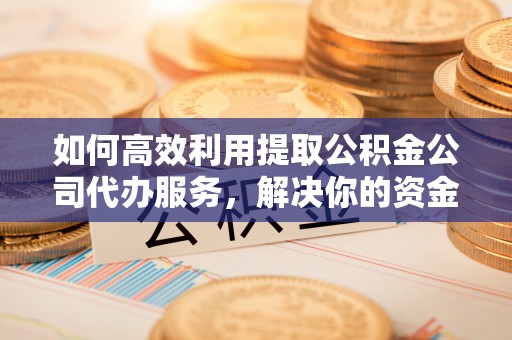 江津如何高效利用提取公积金公司代办服务，解决你的资金难题