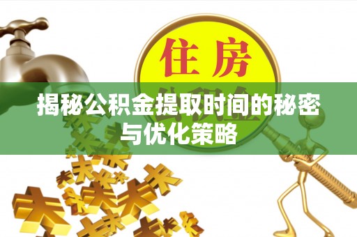 江津揭秘公积金提取时间的秘密与优化策略