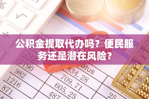 江津公积金提取代办吗？便民服务还是潜在风险？