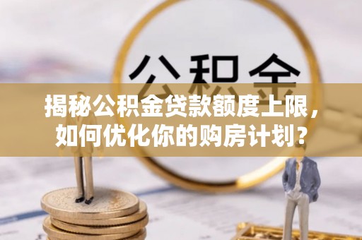 江津揭秘公积金贷款额度上限，如何优化你的购房计划？