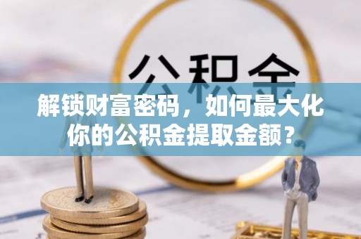 江津解锁财富密码，如何最大化你的公积金提取金额？