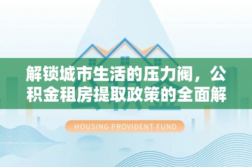 江津解锁城市生活的压力阀，公积金租房提取政策的全面解析与实践指南