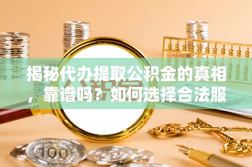 江津揭秘代办提取公积金的真相，靠谱吗？如何选择合法服务？