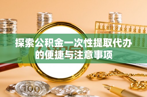 江津探索公积金一次性提取代办的便捷与注意事项